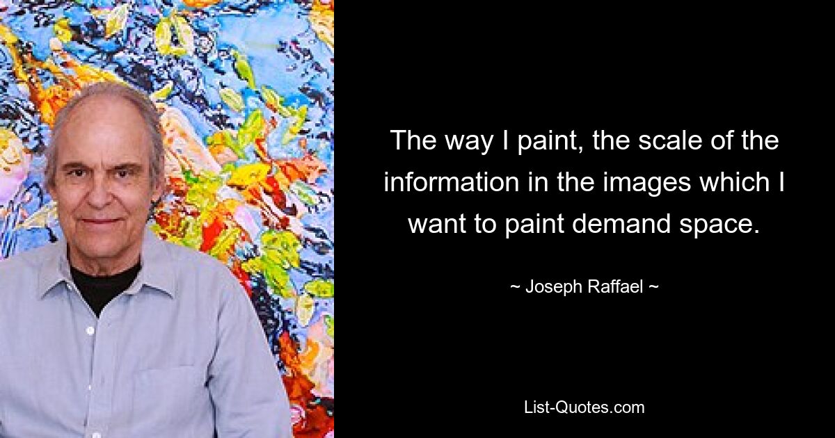 The way I paint, the scale of the information in the images which I want to paint demand space. — © Joseph Raffael