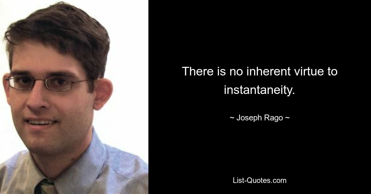 There is no inherent virtue to instantaneity. — © Joseph Rago