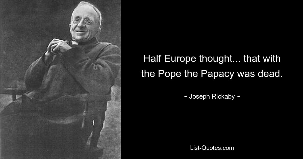 Half Europe thought... that with the Pope the Papacy was dead. — © Joseph Rickaby