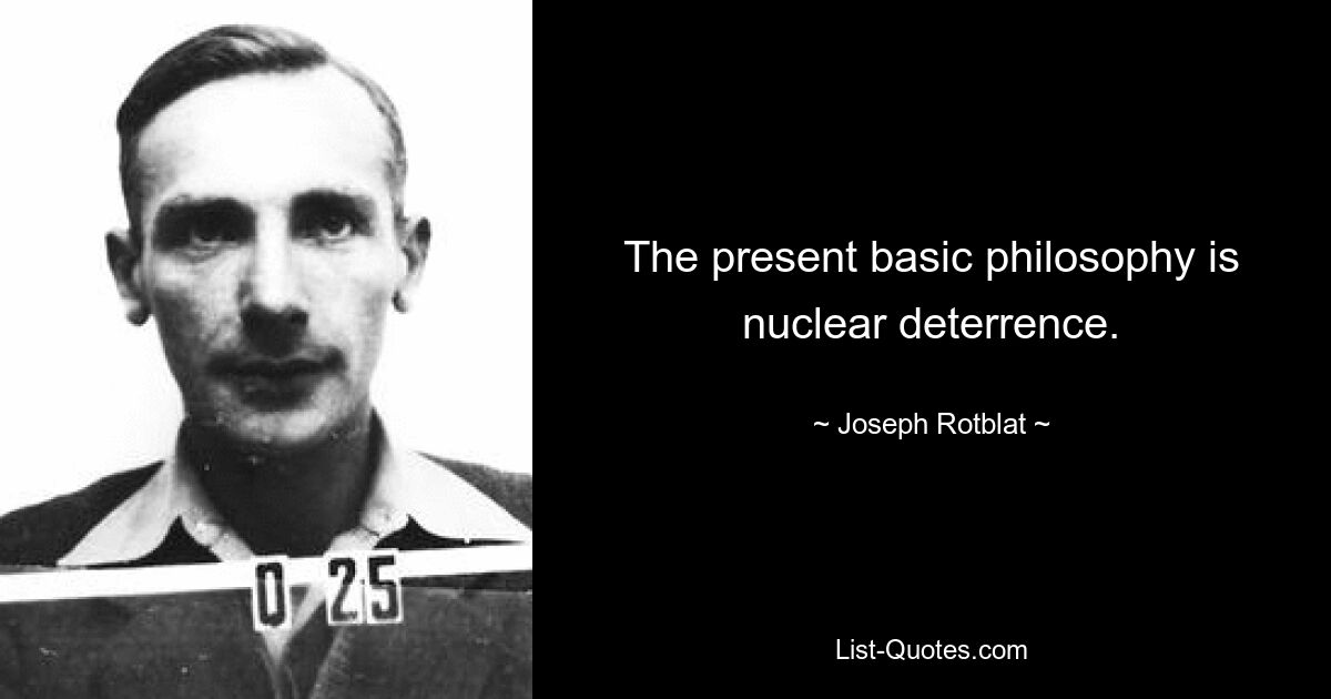 The present basic philosophy is nuclear deterrence. — © Joseph Rotblat