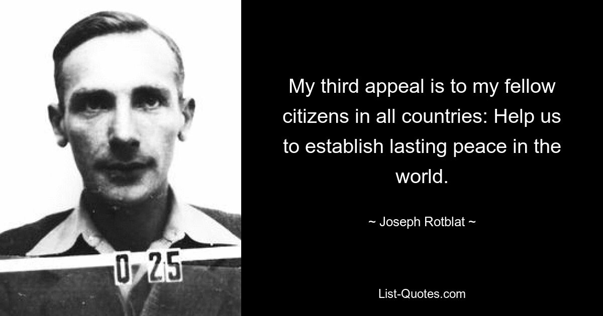 My third appeal is to my fellow citizens in all countries: Help us to establish lasting peace in the world. — © Joseph Rotblat