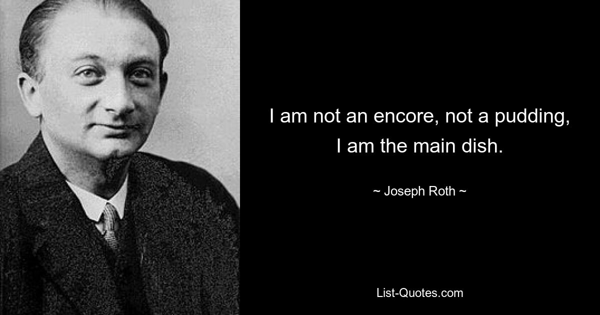 I am not an encore, not a pudding, I am the main dish. — © Joseph Roth