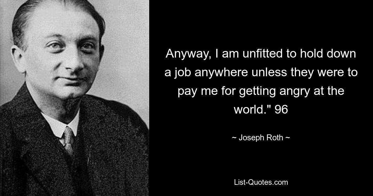 Anyway, I am unfitted to hold down a job anywhere unless they were to pay me for getting angry at the world." 96 — © Joseph Roth