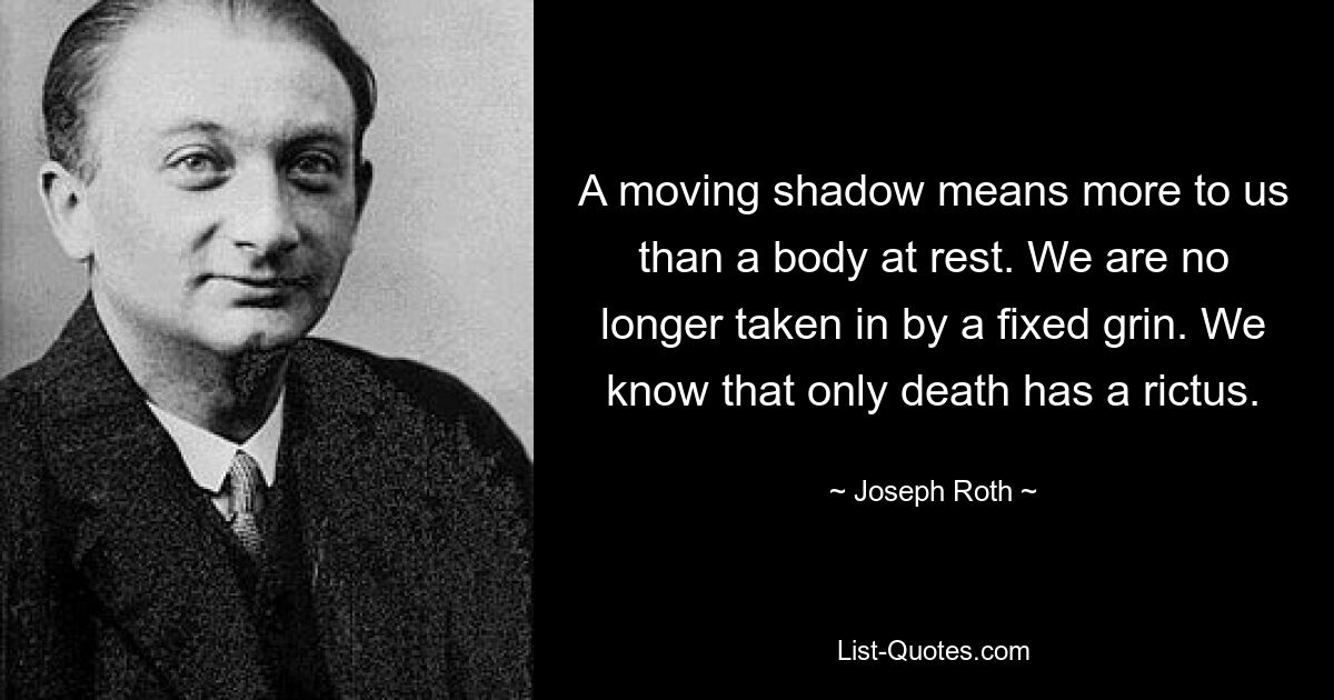 A moving shadow means more to us than a body at rest. We are no longer taken in by a fixed grin. We know that only death has a rictus. — © Joseph Roth