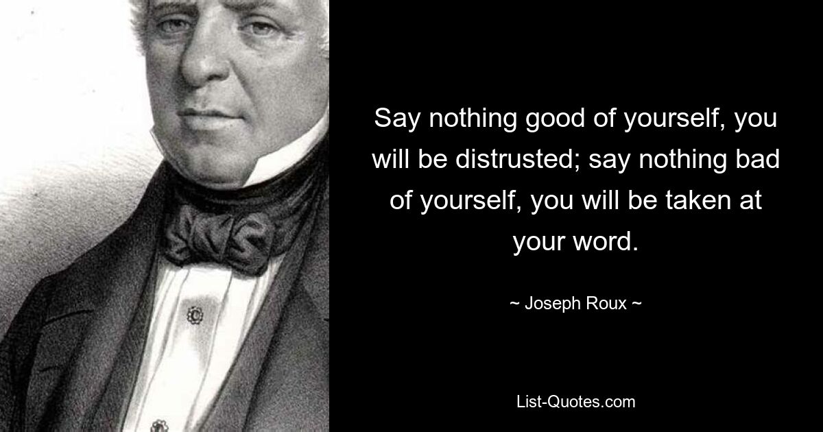 Say nothing good of yourself, you will be distrusted; say nothing bad of yourself, you will be taken at your word. — © Joseph Roux