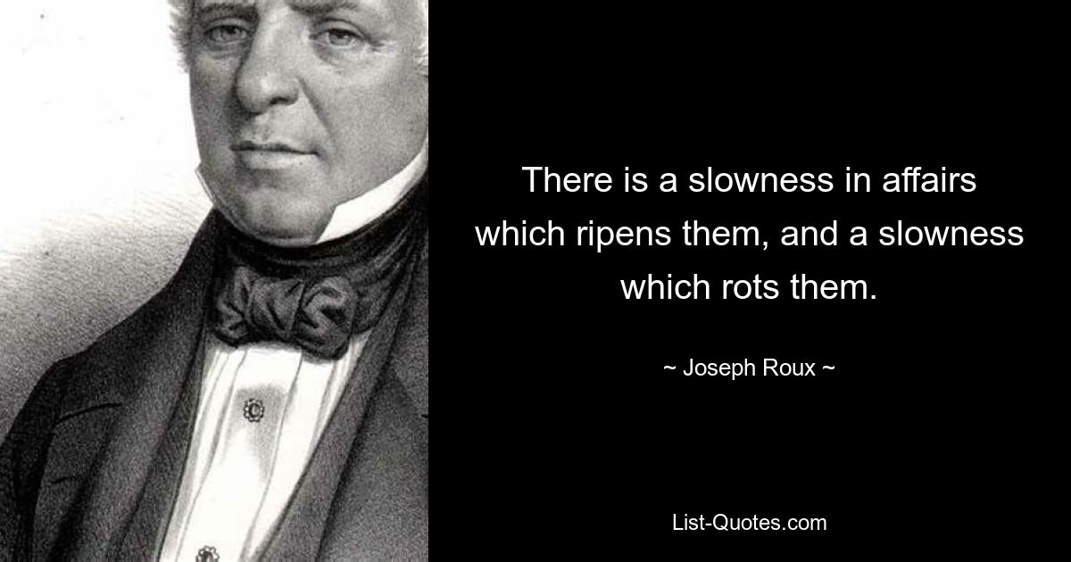 There is a slowness in affairs which ripens them, and a slowness which rots them. — © Joseph Roux