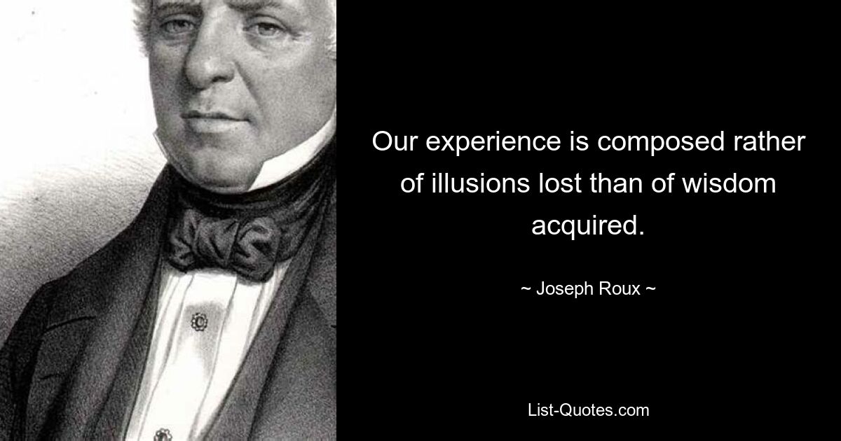 Our experience is composed rather of illusions lost than of wisdom acquired. — © Joseph Roux