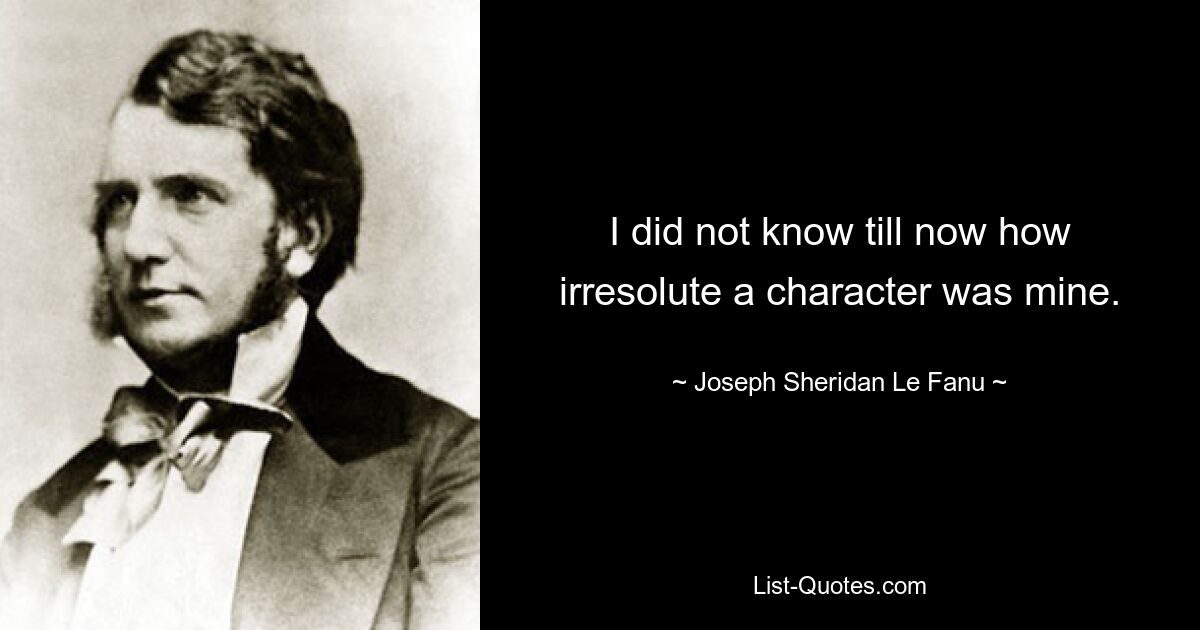 I did not know till now how irresolute a character was mine. — © Joseph Sheridan Le Fanu