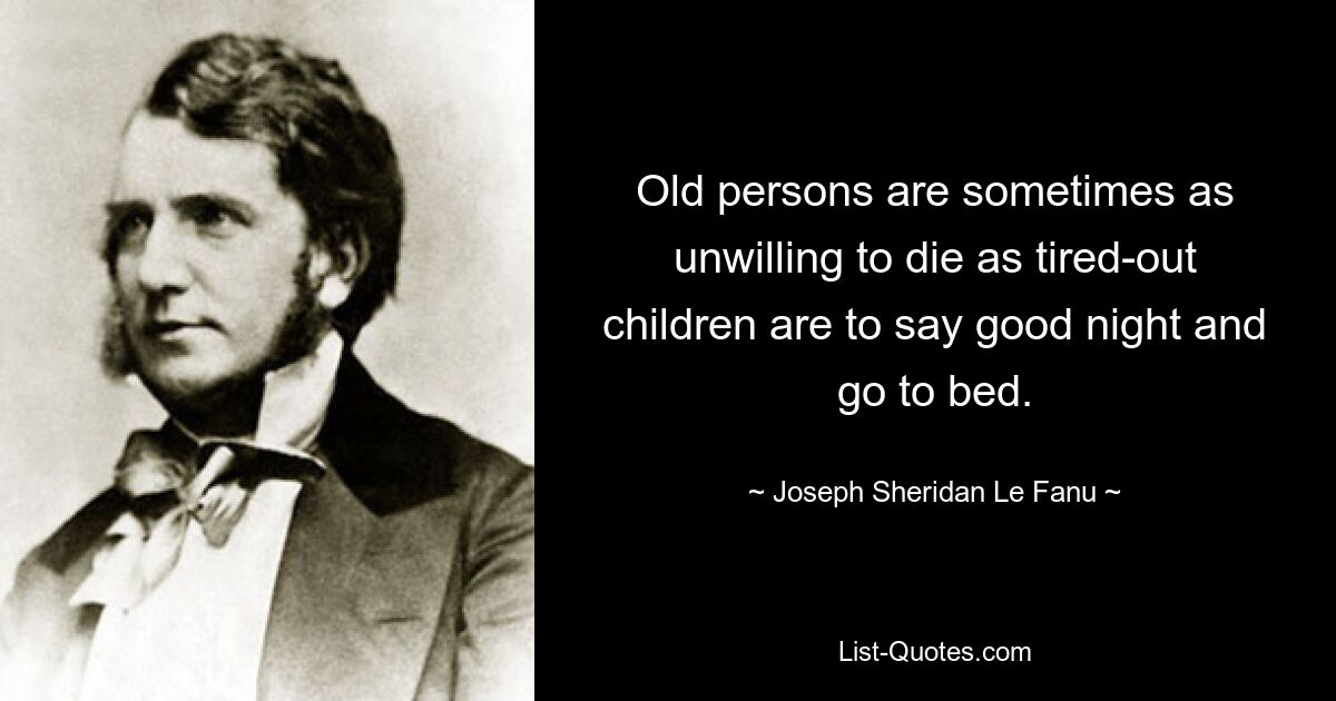 Old persons are sometimes as unwilling to die as tired-out children are to say good night and go to bed. — © Joseph Sheridan Le Fanu