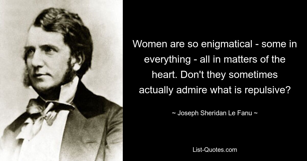 Women are so enigmatical - some in everything - all in matters of the heart. Don't they sometimes actually admire what is repulsive? — © Joseph Sheridan Le Fanu