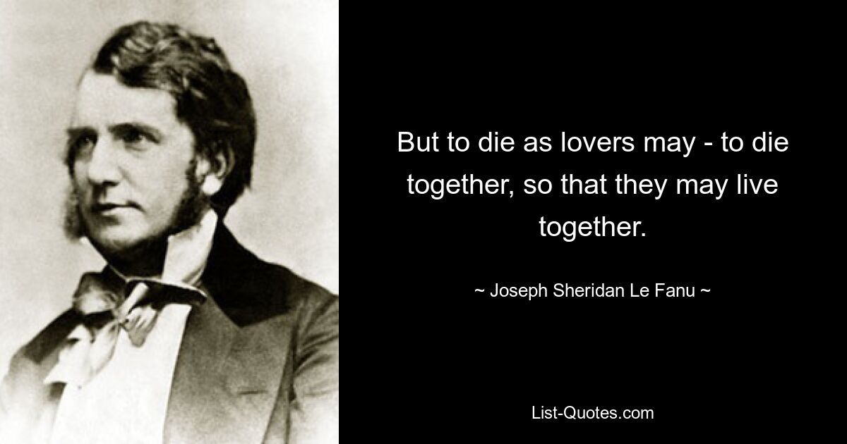 But to die as lovers may - to die together, so that they may live together. — © Joseph Sheridan Le Fanu