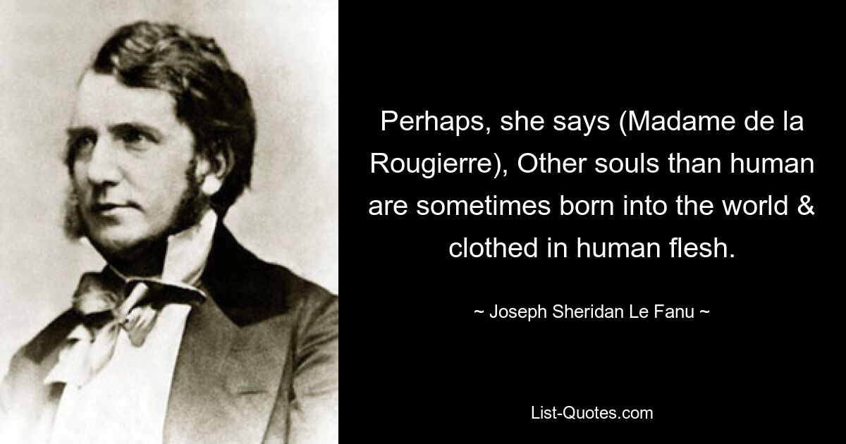 Perhaps, she says (Madame de la Rougierre), Other souls than human are sometimes born into the world & clothed in human flesh. — © Joseph Sheridan Le Fanu