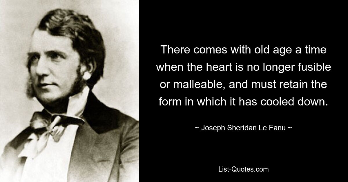 There comes with old age a time when the heart is no longer fusible or malleable, and must retain the form in which it has cooled down. — © Joseph Sheridan Le Fanu