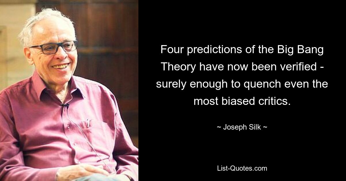 Four predictions of the Big Bang Theory have now been verified - surely enough to quench even the most biased critics. — © Joseph Silk