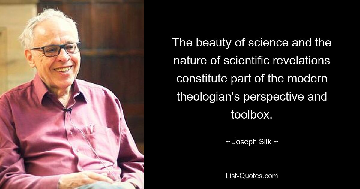 The beauty of science and the nature of scientific revelations constitute part of the modern theologian's perspective and toolbox. — © Joseph Silk