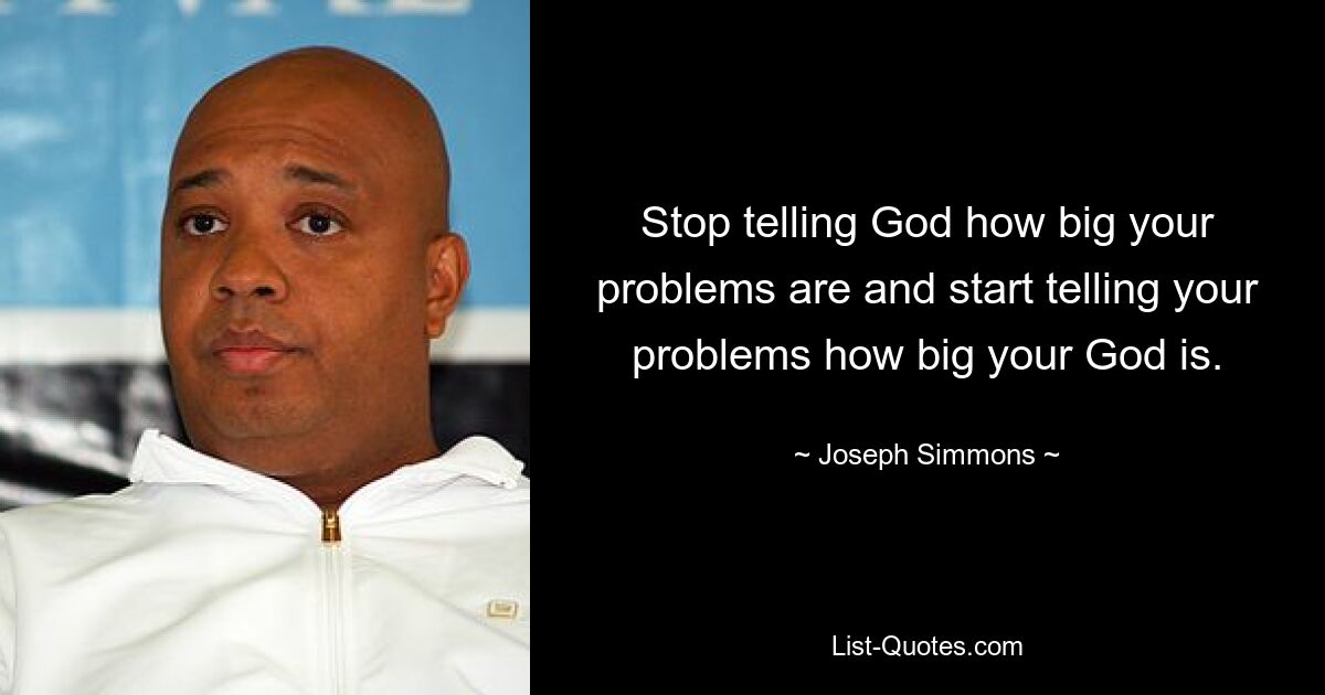 Stop telling God how big your problems are and start telling your problems how big your God is. — © Joseph Simmons