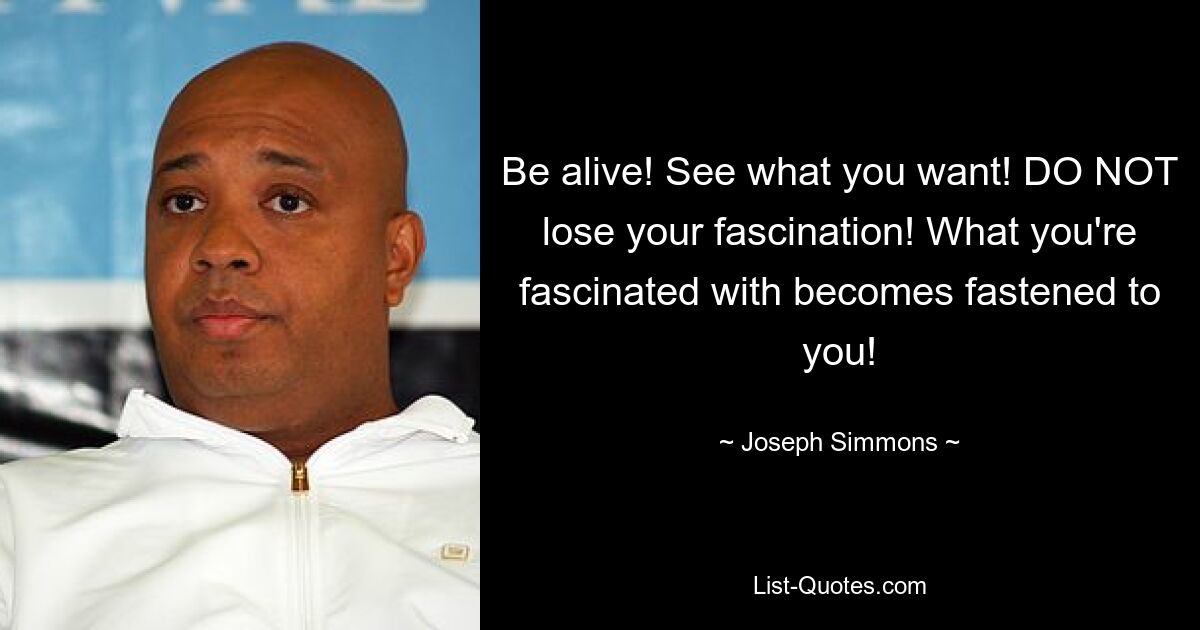 Be alive! See what you want! DO NOT lose your fascination! What you're fascinated with becomes fastened to you! — © Joseph Simmons