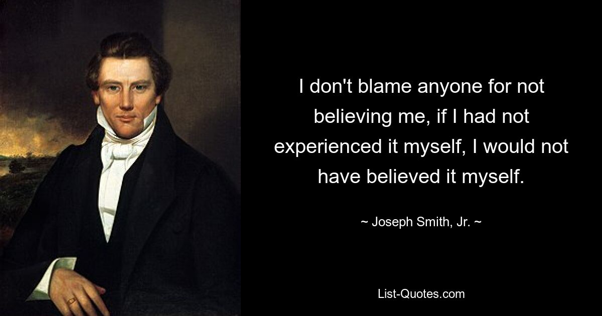 I don't blame anyone for not believing me, if I had not experienced it myself, I would not have believed it myself. — © Joseph Smith, Jr.