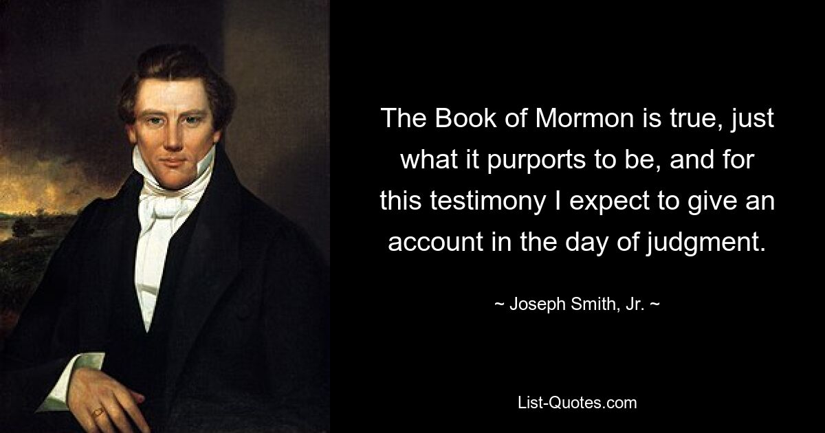 The Book of Mormon is true, just what it purports to be, and for this testimony I expect to give an account in the day of judgment. — © Joseph Smith, Jr.