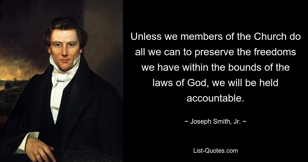 Unless we members of the Church do all we can to preserve the freedoms we have within the bounds of the laws of God, we will be held accountable. — © Joseph Smith, Jr.