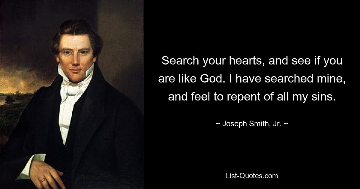 Search your hearts, and see if you are like God. I have searched mine, and feel to repent of all my sins. — © Joseph Smith, Jr.