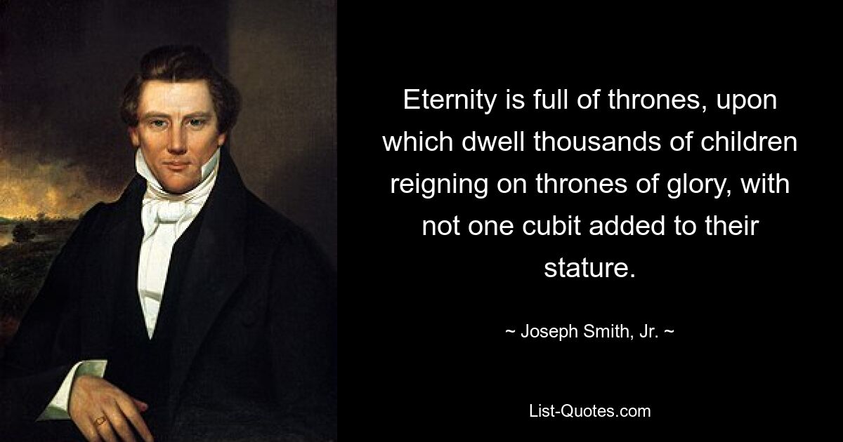 Eternity is full of thrones, upon which dwell thousands of children reigning on thrones of glory, with not one cubit added to their stature. — © Joseph Smith, Jr.