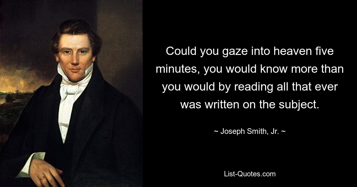 Could you gaze into heaven five minutes, you would know more than you would by reading all that ever was written on the subject. — © Joseph Smith, Jr.