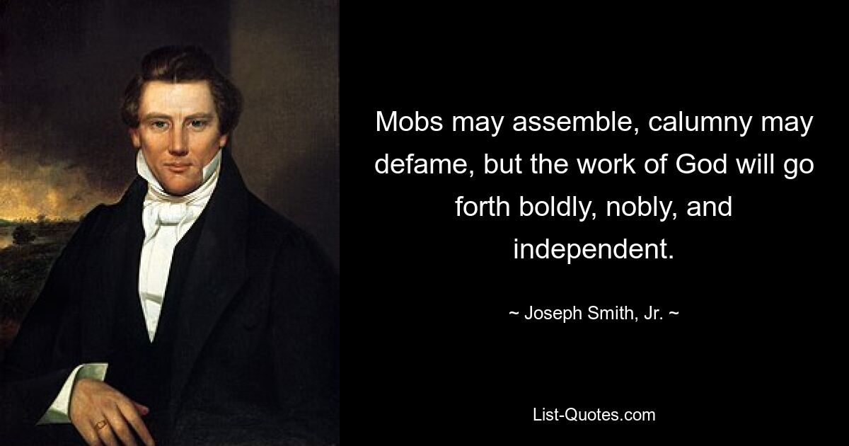 Mobs mögen sich versammeln, Verleumdungen mögen diffamieren, aber das Werk Gottes wird mutig, edel und unabhängig voranschreiten. — © Joseph Smith, Jr.