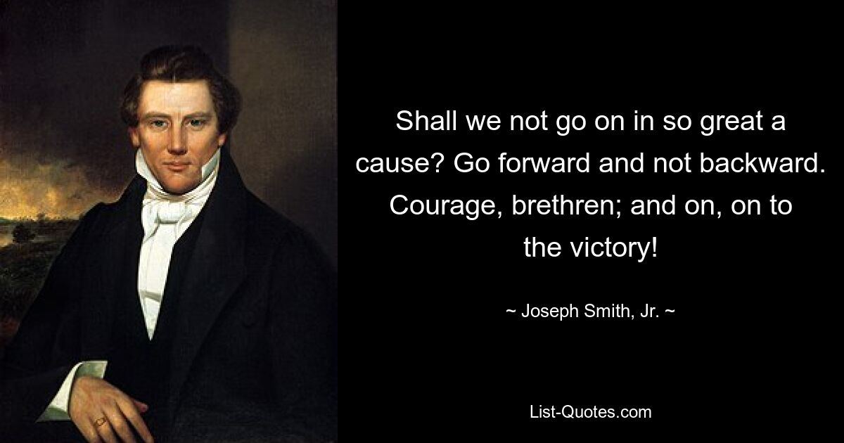 Shall we not go on in so great a cause? Go forward and not backward. Courage, brethren; and on, on to the victory! — © Joseph Smith, Jr.