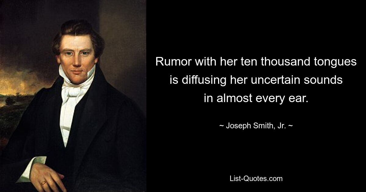 Rumor with her ten thousand tongues is diffusing her uncertain sounds in almost every ear. — © Joseph Smith, Jr.