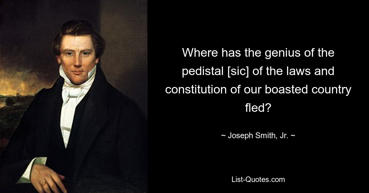 Where has the genius of the pedistal [sic] of the laws and constitution of our boasted country fled? — © Joseph Smith, Jr.