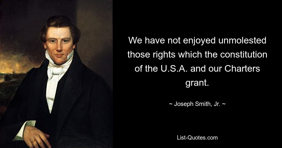 We have not enjoyed unmolested those rights which the constitution of the U.S.A. and our Charters grant. — © Joseph Smith, Jr.