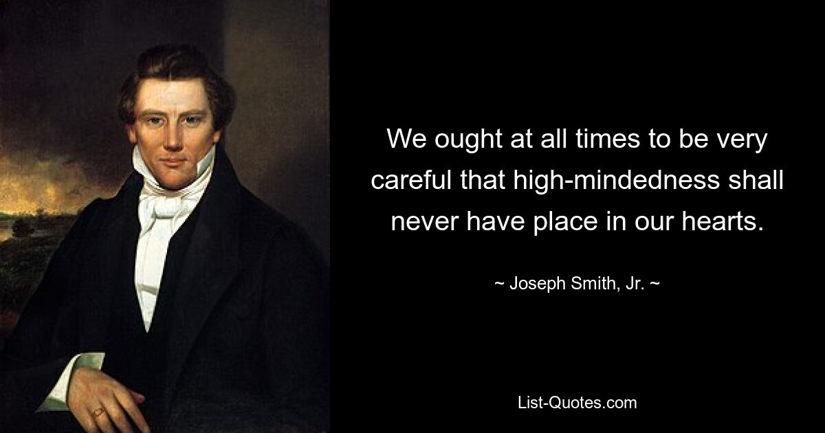 We ought at all times to be very careful that high-mindedness shall never have place in our hearts. — © Joseph Smith, Jr.