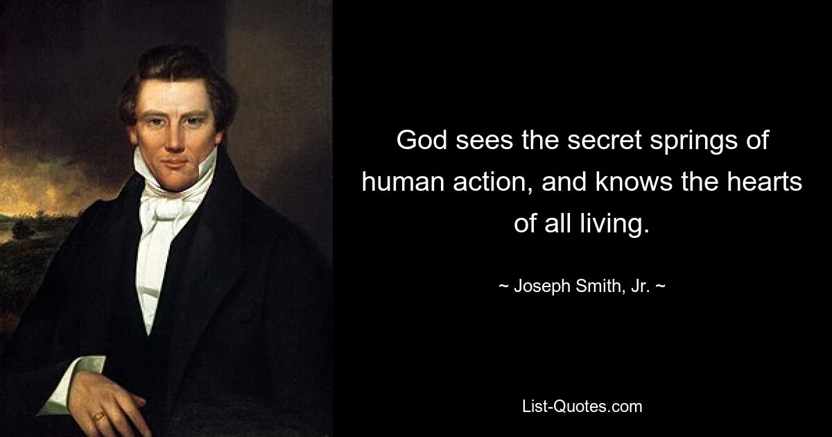 God sees the secret springs of human action, and knows the hearts of all living. — © Joseph Smith, Jr.