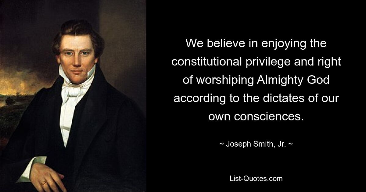 We believe in enjoying the constitutional privilege and right of worshiping Almighty God according to the dictates of our own consciences. — © Joseph Smith, Jr.