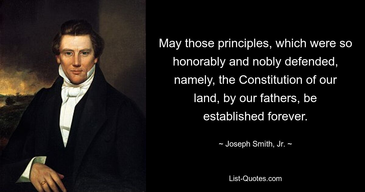 May those principles, which were so honorably and nobly defended, namely, the Constitution of our land, by our fathers, be established forever. — © Joseph Smith, Jr.