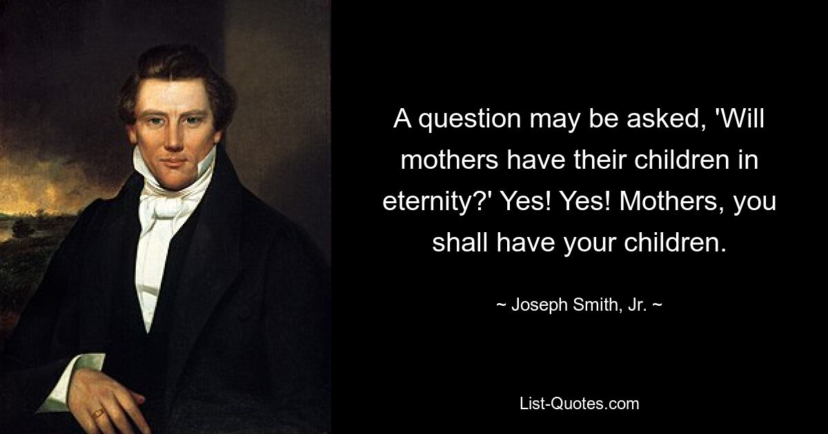 Можно задать вопрос: «Будут ли матери иметь своих детей в вечности?» Да! Да! Матери, у вас будут дети. — © Джозеф Смит-младший. 