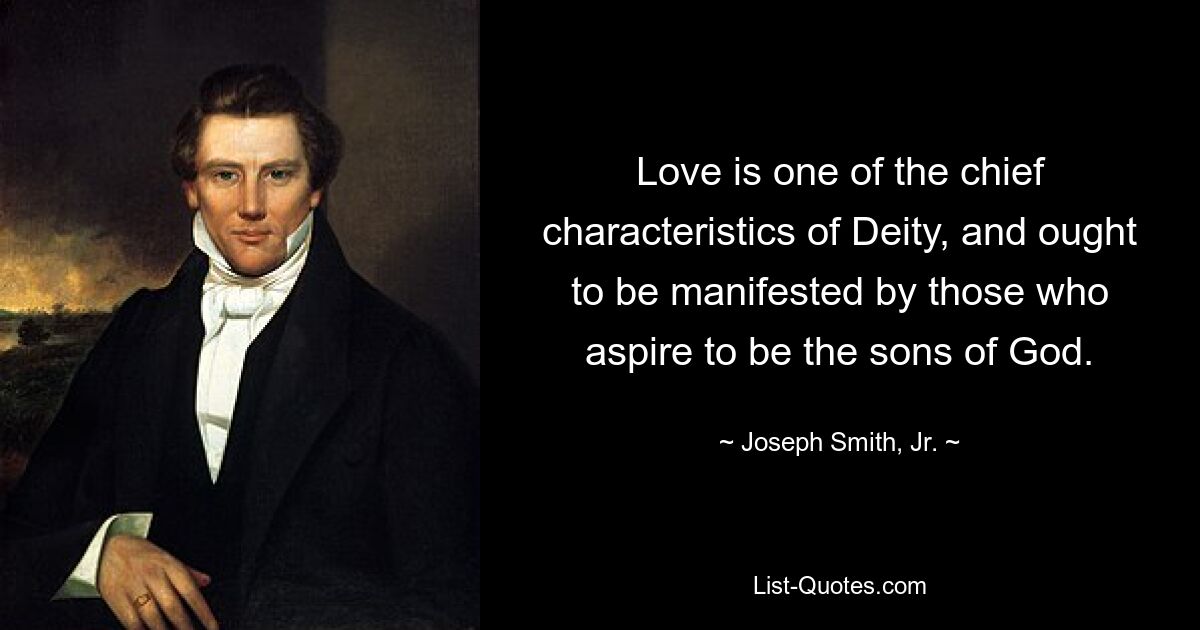 Love is one of the chief characteristics of Deity, and ought to be manifested by those who aspire to be the sons of God. — © Joseph Smith, Jr.