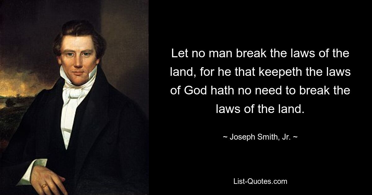 Let no man break the laws of the land, for he that keepeth the laws of God hath no need to break the laws of the land. — © Joseph Smith, Jr.