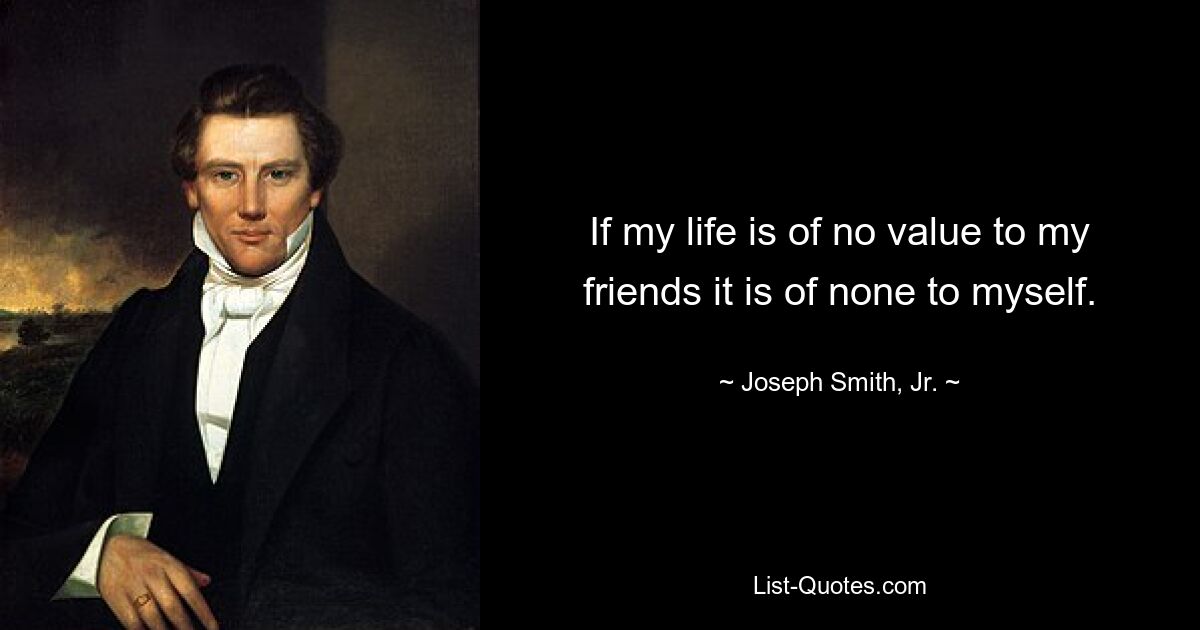 If my life is of no value to my friends it is of none to myself. — © Joseph Smith, Jr.