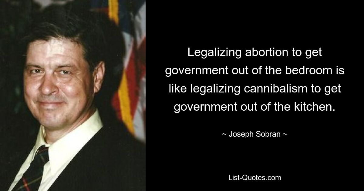 Legalizing abortion to get government out of the bedroom is like legalizing cannibalism to get government out of the kitchen. — © Joseph Sobran