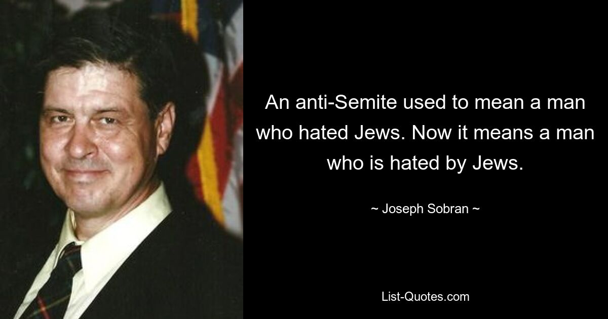 An anti-Semite used to mean a man who hated Jews. Now it means a man who is hated by Jews. — © Joseph Sobran