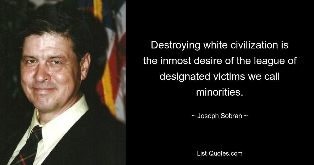 Destroying white civilization is the inmost desire of the league of designated victims we call minorities. — © Joseph Sobran