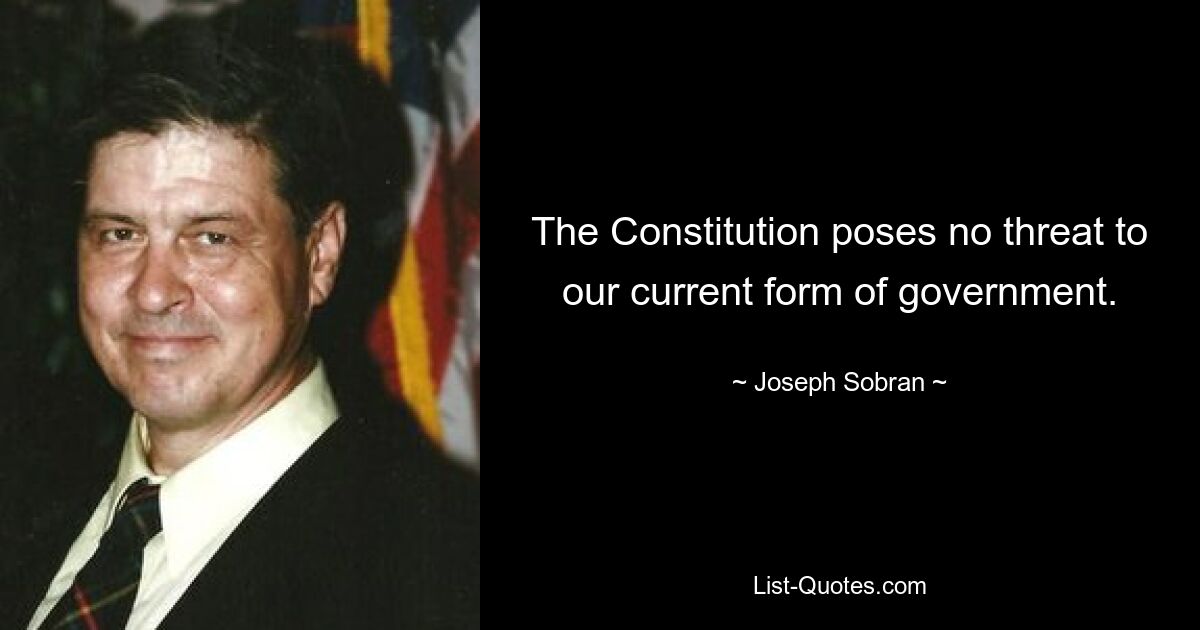 The Constitution poses no threat to our current form of government. — © Joseph Sobran