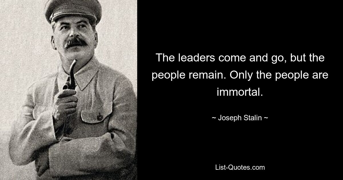 The leaders come and go, but the people remain. Only the people are immortal. — © Joseph Stalin