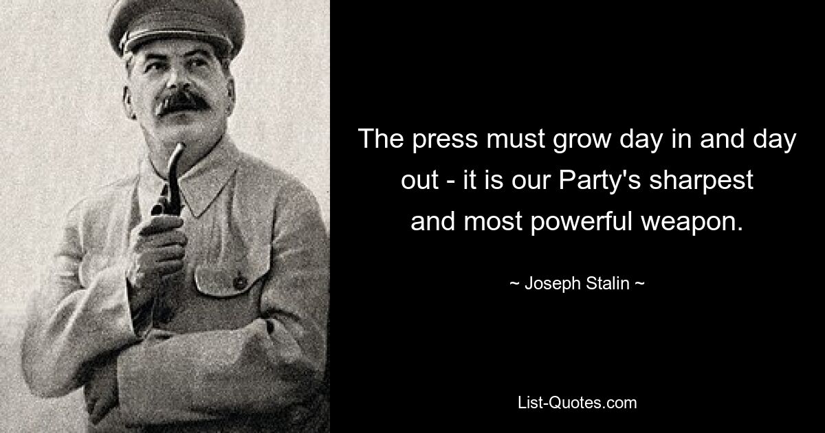 The press must grow day in and day out - it is our Party's sharpest and most powerful weapon. — © Joseph Stalin