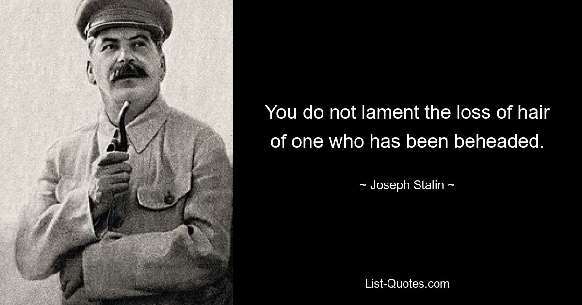 You do not lament the loss of hair of one who has been beheaded. — © Joseph Stalin