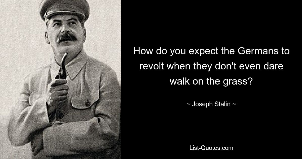 How do you expect the Germans to revolt when they don't even dare walk on the grass? — © Joseph Stalin