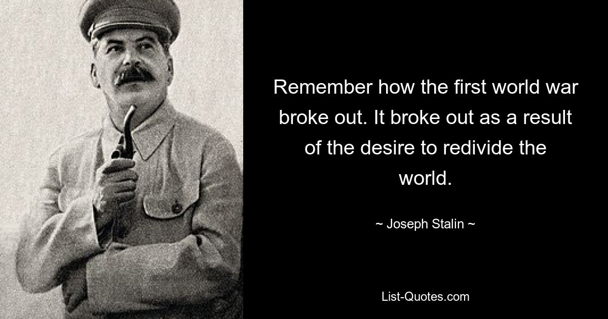 Remember how the first world war broke out. It broke out as a result of the desire to redivide the world. — © Joseph Stalin