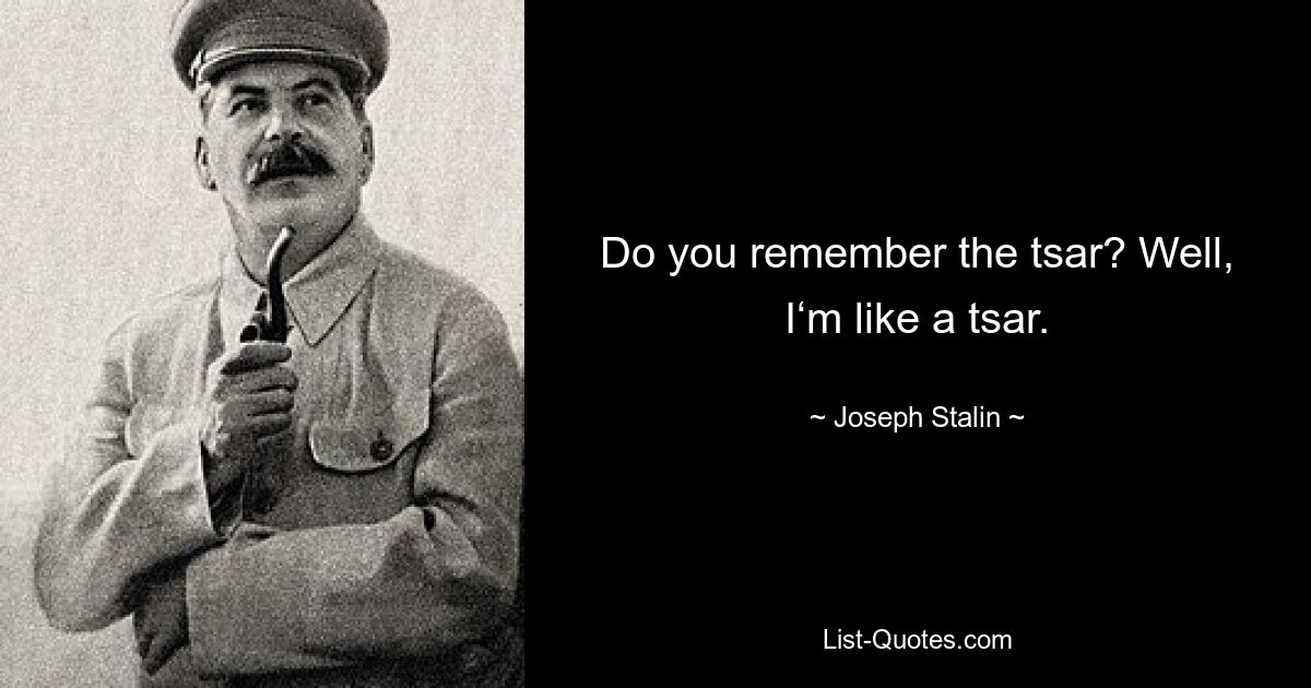 Do you remember the tsar? Well, I‘m like a tsar. — © Joseph Stalin